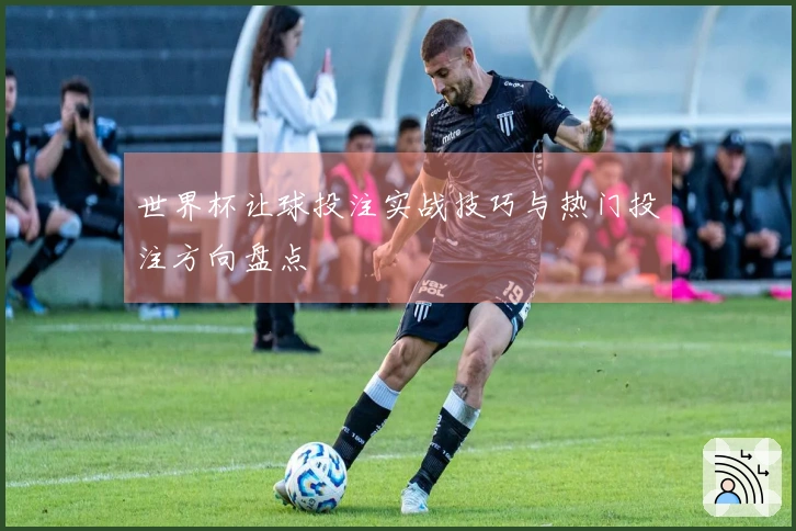 世界杯让球投注实战技巧与热门投注方向盘点