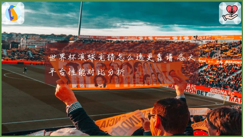 世界杯滚球竞猜怎么选更靠谱 各大平台性能对比分析