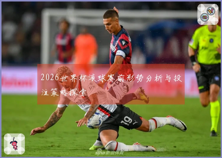 2026世界杯滚球赛前形势分析与投注策略探索