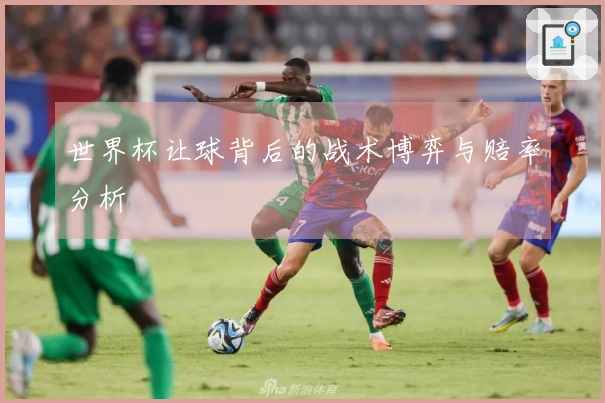 世界杯让球背后的战术博弈与赔率分析
