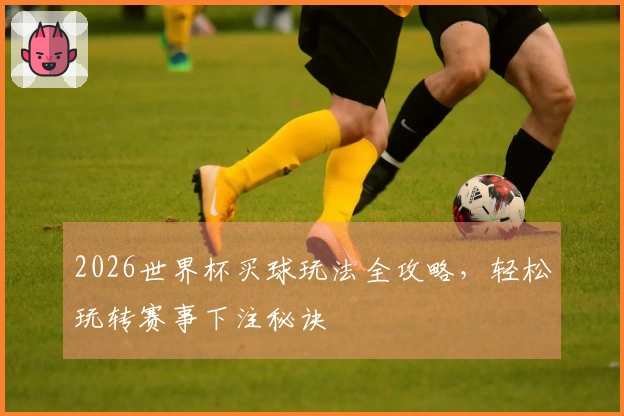 2026世界杯买球玩法全攻略，轻松玩转赛事下注秘诀