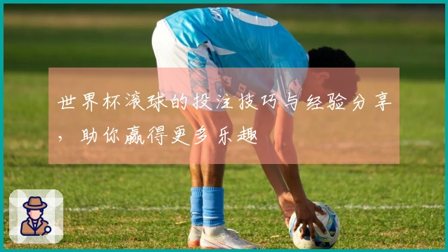 世界杯滚球的投注技巧与经验分享，助你赢得更多乐趣