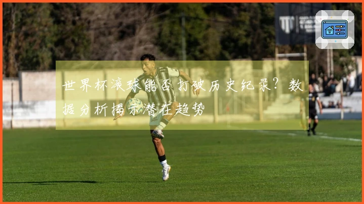 世界杯滚球能否打破历史纪录？数据分析揭示潜在趋势