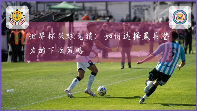 世界杯买球竞猜：如何选择最具潜力的下注策略