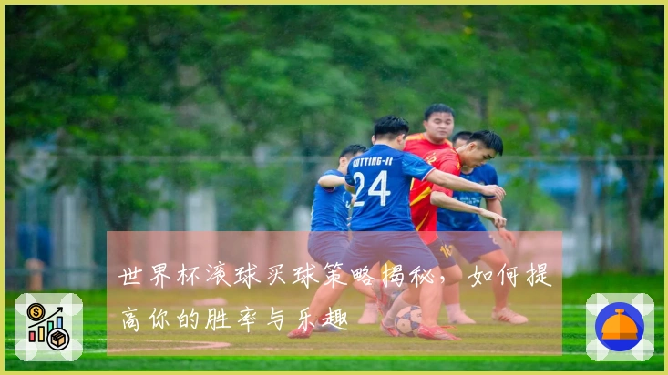 世界杯滚球买球策略揭秘，如何提高你的胜率与乐趣