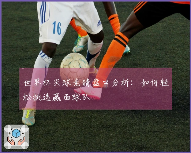 世界杯买球竞猜盘口分析：如何轻松挑选赢面球队