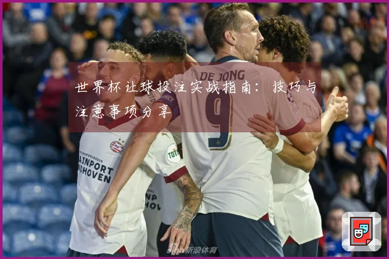世界杯让球投注实战指南：技巧与注意事项分享