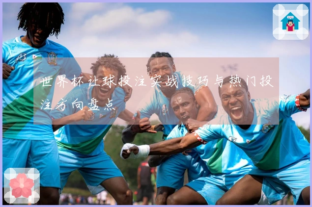 世界杯让球投注实战技巧与热门投注方向盘点