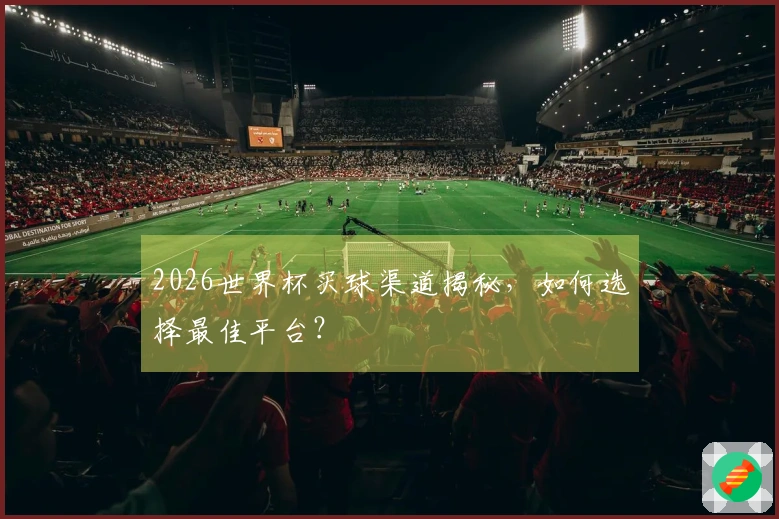 2026世界杯买球渠道揭秘，如何选择最佳平台？
