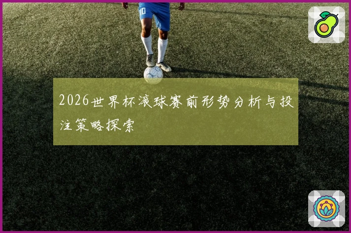 2026世界杯滚球赛前形势分析与投注策略探索