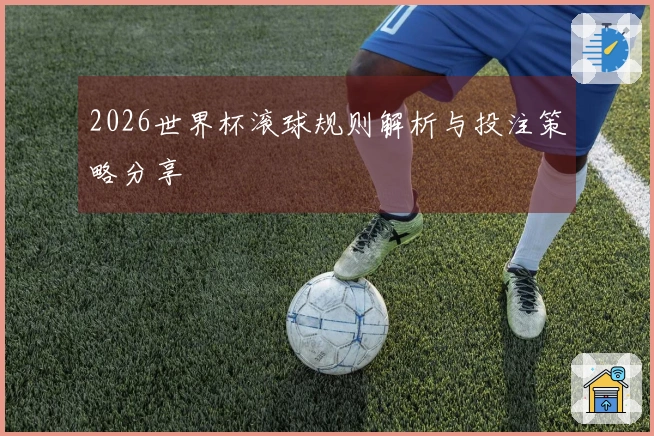 2026世界杯滚球规则解析与投注策略分享
