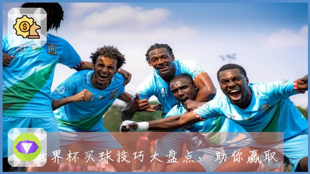 世界杯买球技巧大盘点，助你赢取精彩瞬间