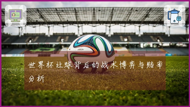 世界杯让球背后的战术博弈与赔率分析
