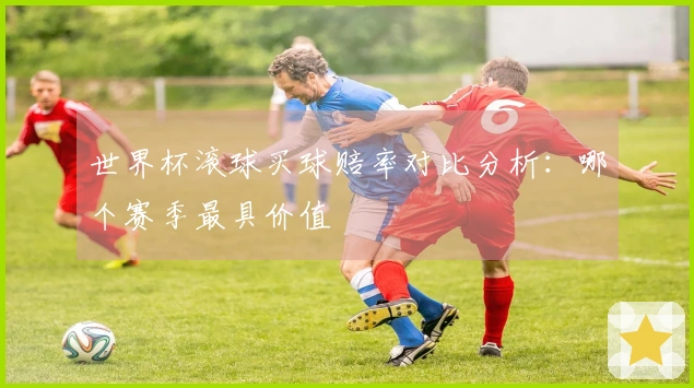 世界杯滚球买球赔率对比分析：哪个赛季最具价值