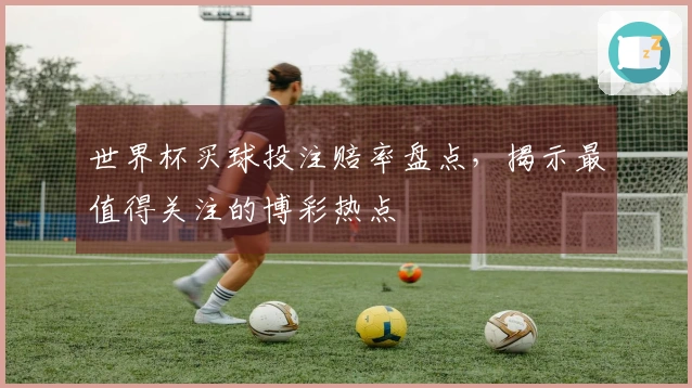 世界杯买球投注赔率盘点，揭示最值得关注的博彩热点