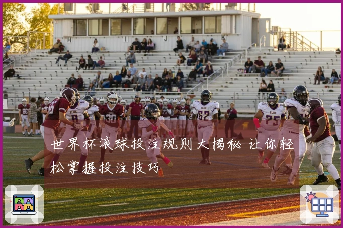世界杯滚球投注规则大揭秘 让你轻松掌握投注技巧