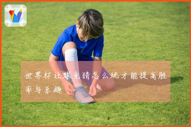 世界杯让球竞猜怎么玩才能提高胜率与乐趣