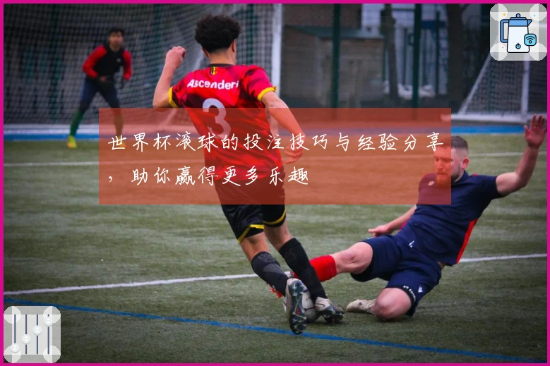 世界杯滚球的投注技巧与经验分享，助你赢得更多乐趣