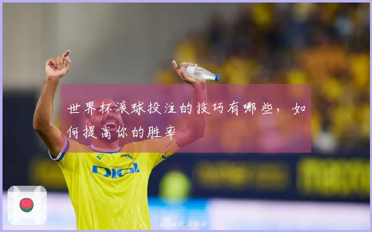 世界杯滚球投注的技巧有哪些，如何提高你的胜率