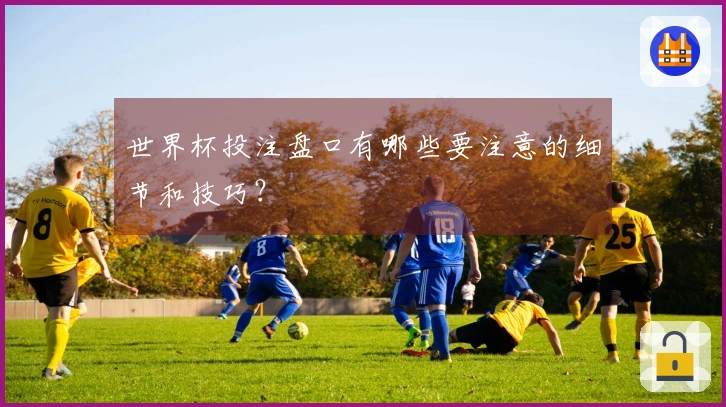 世界杯投注盘口有哪些要注意的细节和技巧？
