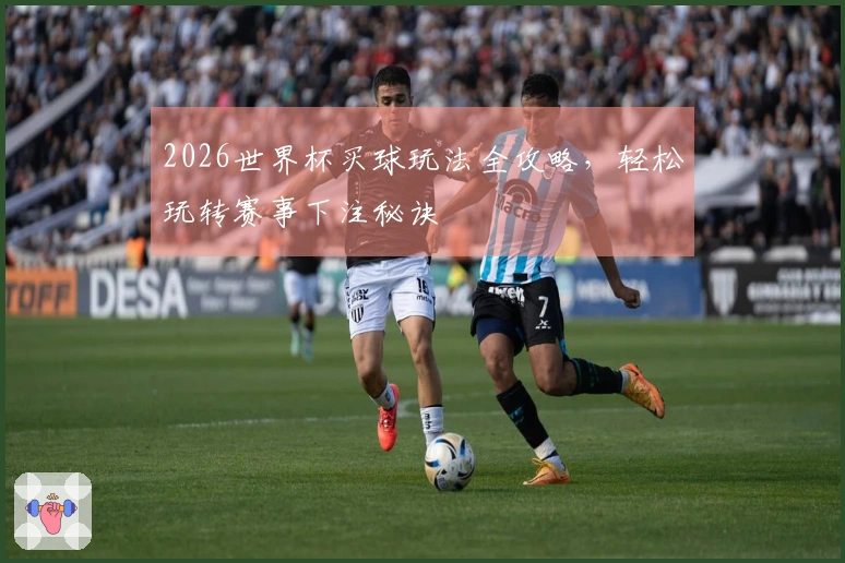 2026世界杯买球玩法全攻略，轻松玩转赛事下注秘诀