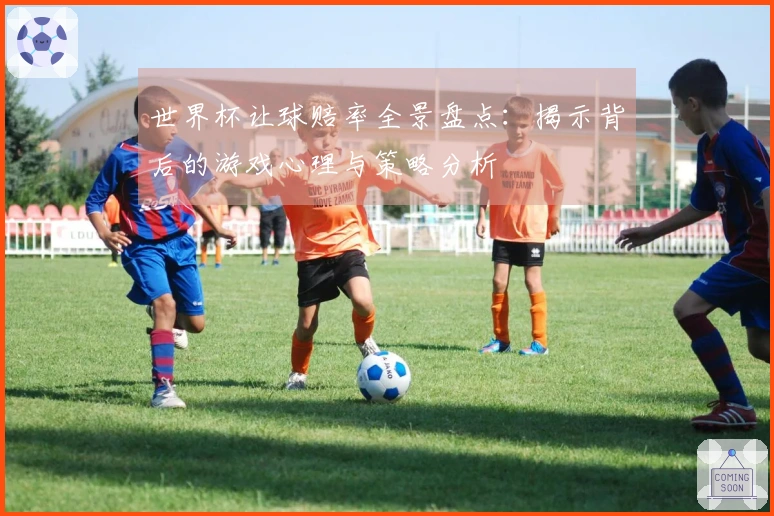 世界杯让球赔率全景盘点：揭示背后的游戏心理与策略分析