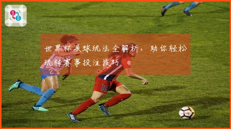 世界杯滚球玩法全解析，助你轻松玩转赛事投注技巧