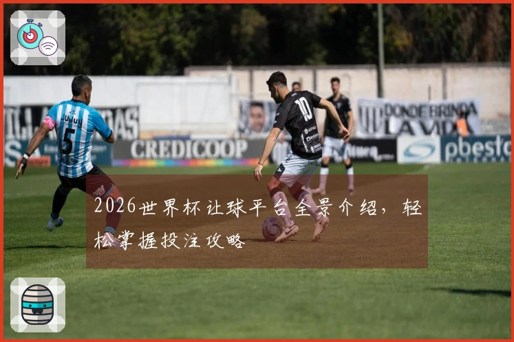2026世界杯让球平台全景介绍，轻松掌握投注攻略