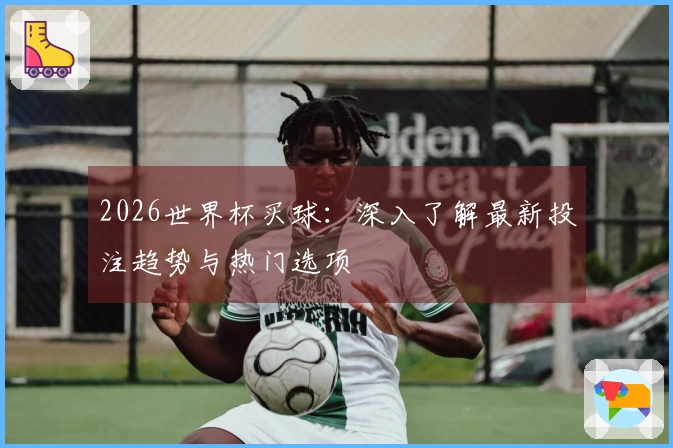 2026世界杯买球：深入了解最新投注趋势与热门选项